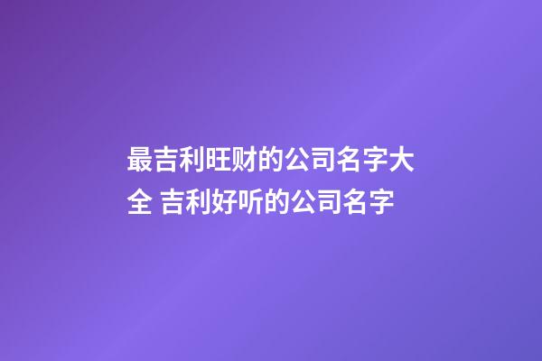 最吉利旺财的公司名字大全 吉利好听的公司名字